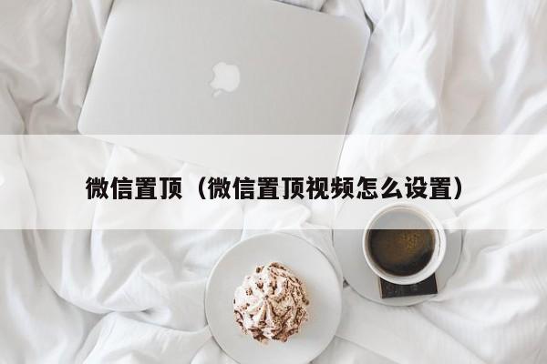 微信置顶（微信置顶视频怎么设置）