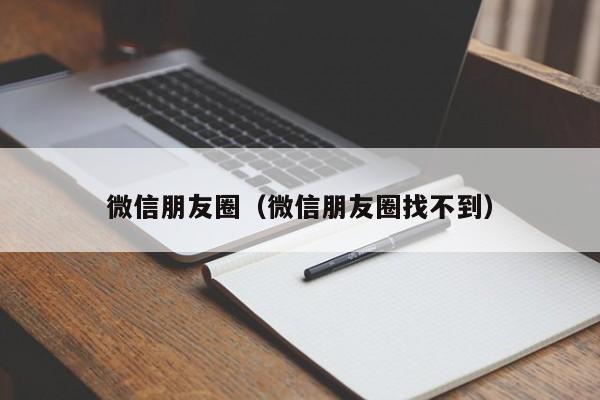 微信朋友圈（微信朋友圈找不到）