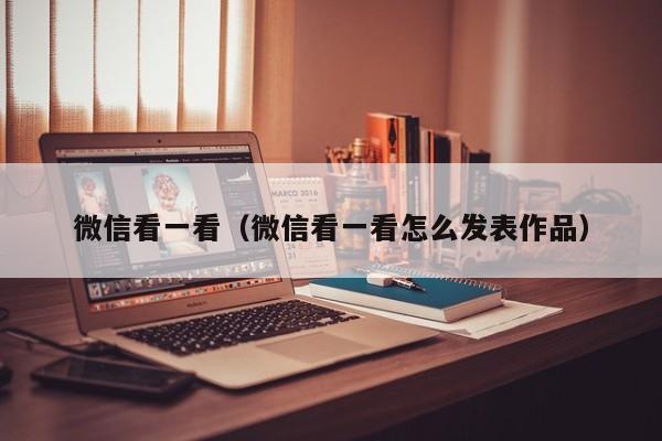 微信看一看（微信看一看怎么发表作品）