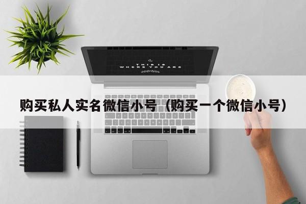 购买私人实名微信小号（购买一个微信小号）