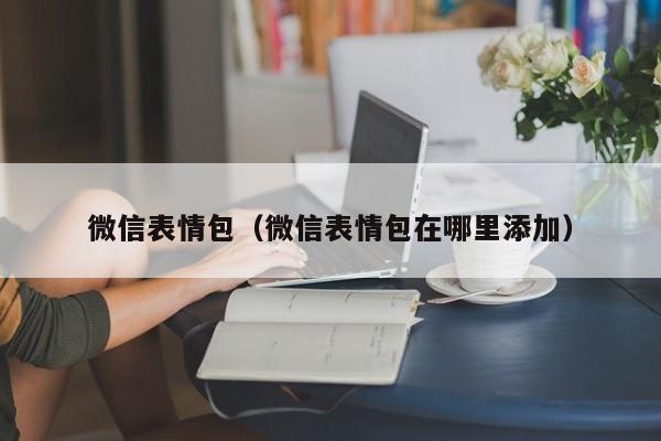 微信表情包（微信表情包在哪里添加）