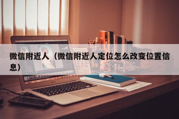 微信附近人（微信附近人定位怎么改变位置信息）