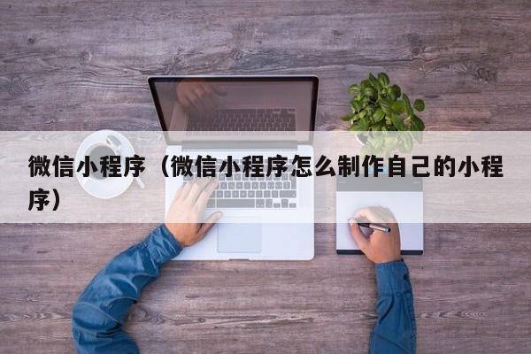 微信小程序（微信小程序怎么制作自己的小程序）