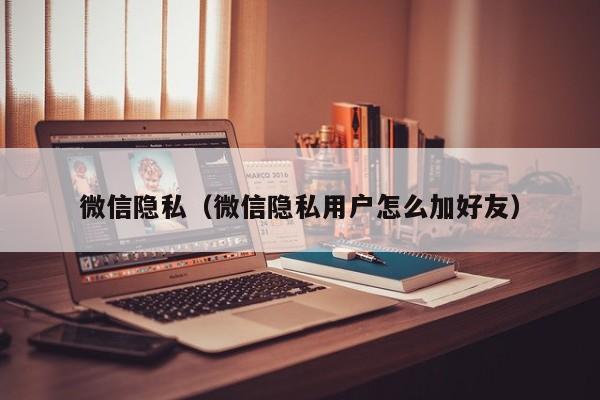 微信隐私（微信隐私用户怎么加好友）