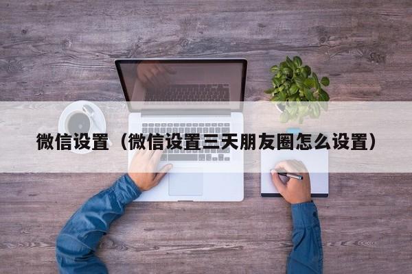 微信设置（微信设置三天朋友圈怎么设置）