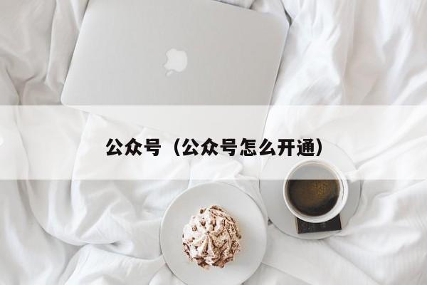 公众号（公众号怎么开通）