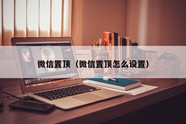 微信置顶（微信置顶怎么设置）