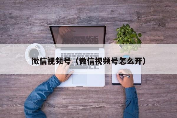 微信视频号（微信视频号怎么开）