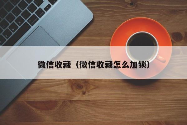 微信收藏（微信收藏怎么加锁）