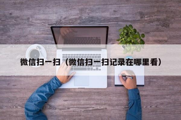 微信扫一扫（微信扫一扫记录在哪里看）