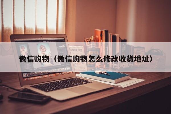 微信购物（微信购物怎么修改收货地址）