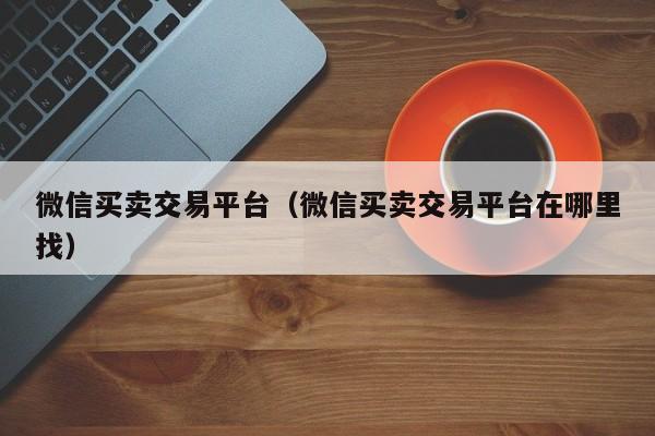 微信买卖交易平台（微信买卖交易平台在哪里找）