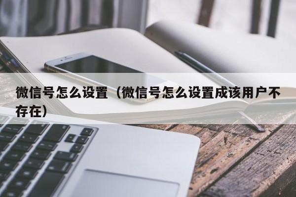微信号怎么设置（微信号怎么设置成该用户不存在）
